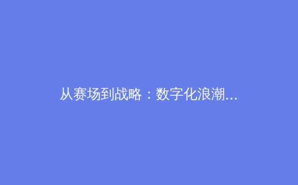 从赛场到战略：数字化浪潮下中国体育产业的变革与启示 - 3
