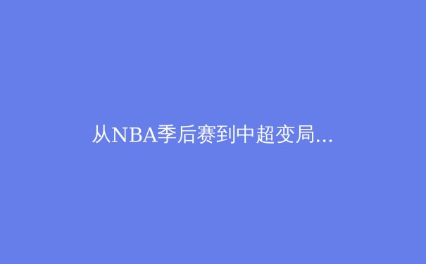 从NBA季后赛到中超变局：现代体育竞技背后的数据革命与战术演化 - 2