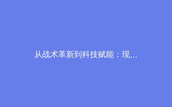 从战术革新到科技赋能：现代体育竞技的范式转移与未来趋势 - 3